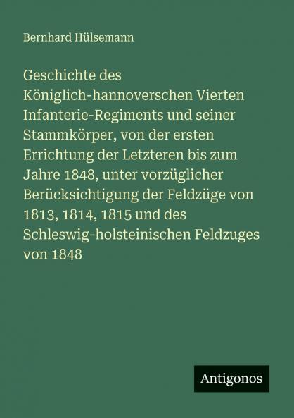 Geschichte des Königlich-hannoverschen Vierten Infanterie-Regiments und seiner Stammkörper von der ersten Errichtung der Letzteren bis zum Jahre 1848 unter vorzüglicher Berücksichtigung der Feldzüge von 1813 1814 1815 und des Schleswig-holsteinischen