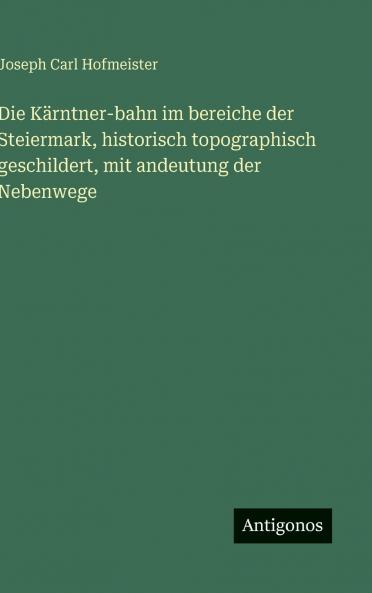 Die Kärntner-bahn im bereiche der Steiermark historisch topographisch geschildert mit andeutung der Nebenwege