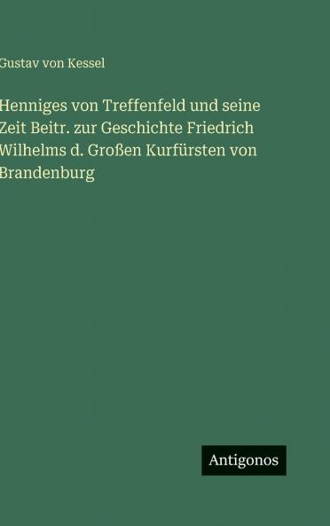 Henniges von Treffenfeld und seine Zeit Beitr. zur Geschichte Friedrich Wilhelms d. Großen Kurfürsten von Brandenburg
