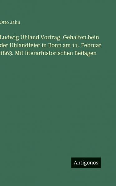Ludwig Uhland Vortrag. Gehalten bein der Uhlandfeier in Bonn am 11. Februar 1863. Mit literarhistorischen Beilagen