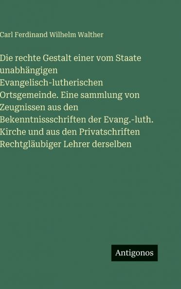 Die rechte Gestalt einer vom Staate unabhängigen Evangelisch-lutherischen Ortsgemeinde. Eine sammlung von Zeugnissen aus den Bekenntnissschriften der Evang.-luth. Kirche und aus den Privatschriften Rechtgläubiger Lehrer derselben