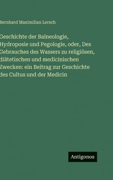 Geschichte der Balneologie Hydroposie und Pegologie oder Des Gebrauches des Wassers zu religiösen diätetischen und medicinischen Zwecken
