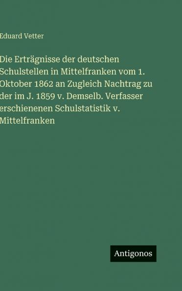 Die Erträgnisse der deutschen Schulstellen in Mittelfranken vom 1. Oktober 1862 an Zugleich Nachtrag zu der im J. 1859 v. Demselb. Verfasser erschienenen Schulstatistik v. Mittelfranken