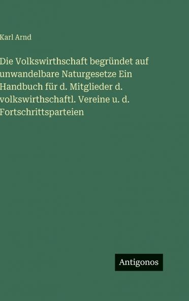 Die Volkswirthschaft begründet auf unwandelbare Naturgesetze Ein Handbuch für d. Mitglieder d. volkswirthschaftl. Vereine u. d. Fortschrittsparteien