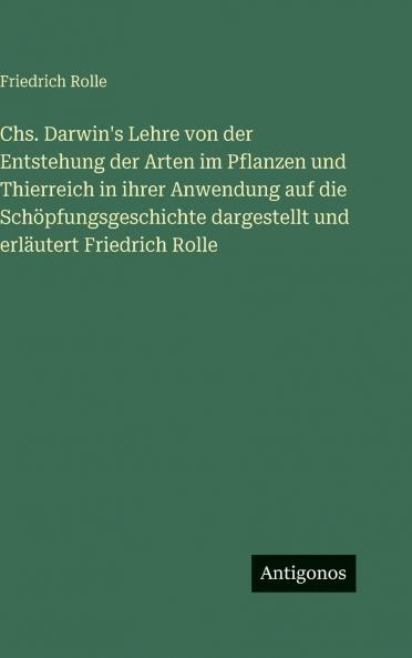 Chs. Darwin's Lehre von der Entstehung der Arten im Pflanzen und Thierreich in ihrer Anwendung auf die Schöpfungsgeschichte dargestellt und erläutert Friedrich Rolle