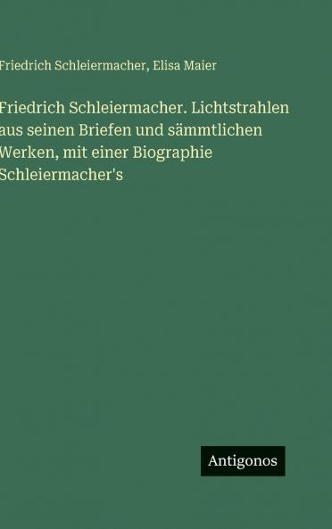 Friedrich Schleiermacher. Lichtstrahlen aus seinen Briefen und sämmtlichen Werken mit einer Biographie Schleiermacher's