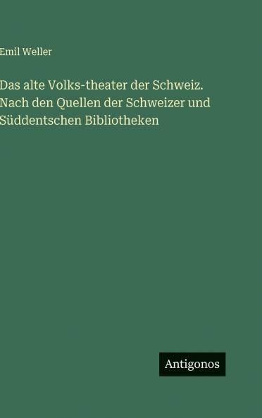 Das alte Volks-theater der Schweiz. Nach den Quellen der Schweizer und Süddentschen Bibliotheken