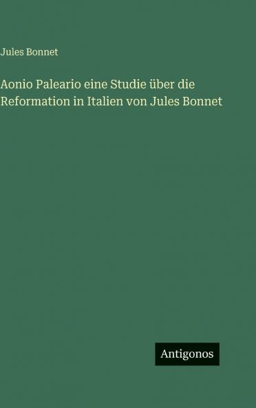 Aonio Paleario eine Studie über die Reformation in Italien von Jules Bonnet