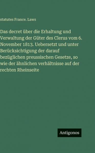 Das decret über die Erhaltung und Verwaltung der Güter des Clerus vom 6. November 1813. Uebersetzt und unter Berücksichtigung der darauf bezüglichen preussischen Gesetze so wie der ähnlichen verhältnisse auf der rechten Rheinseite