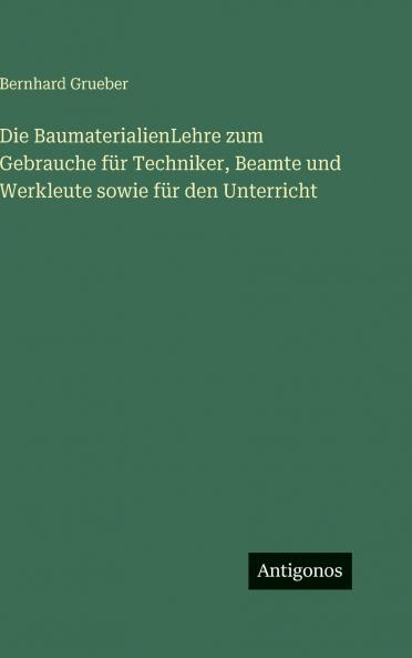 Die BaumaterialienLehre zum Gebrauche für Techniker Beamte und Werkleute sowie für den Unterricht