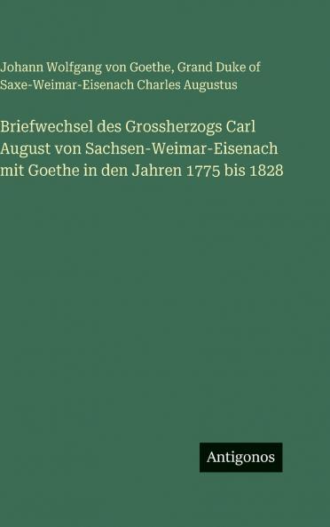 Briefwechsel des Grossherzogs Carl August von Sachsen-Weimar-Eisenach mit Goethe in den Jahren 1775 bis 1828