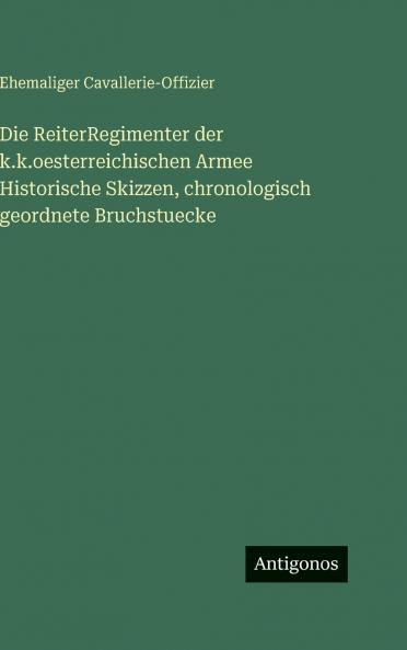 Die ReiterRegimenter der k.k.oesterreichischen Armee Historische Skizzen chronologisch geordnete Bruchstuecke