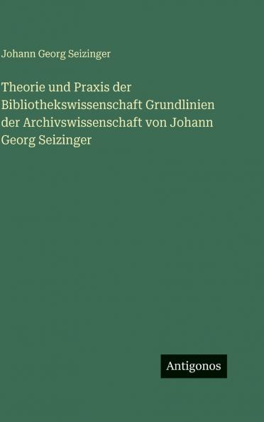 Theorie und Praxis der Bibliothekswissenschaft Grundlinien der Archivswissenschaft von Johann Georg Seizinger