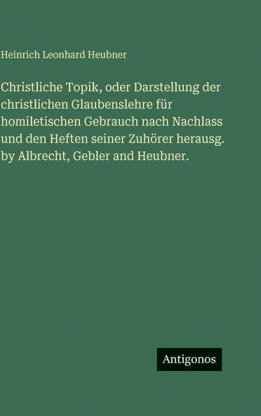 Christliche Topik oder Darstellung der christlichen Glaubenslehre für homiletischen Gebrauch nach Nachlass und den Heften seiner Zuhörer herausg. by Albrecht Gebler and Heubner.