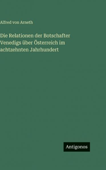 Die Relationen der Botschafter Venedigs über Österreich im achtzehnten Jahrhundert