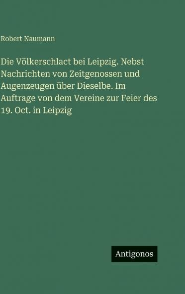 Die Völkerschlact bei Leipzig. Nebst Nachrichten von Zeitgenossen und Augenzeugen über Dieselbe. Im Auftrage von dem Vereine zur Feier des 19. Oct. in Leipzig