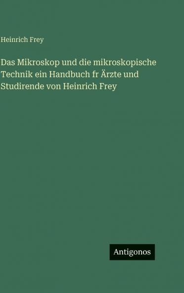 Das Mikroskop und die mikroskopische Technik ein Handbuch fr Ärzte und Studirende von Heinrich Frey