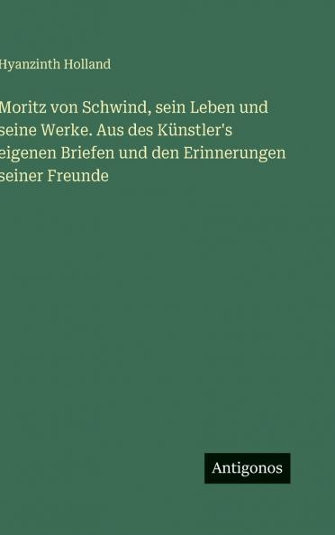 Moritz von Schwind sein Leben und seine Werke. Aus des Künstler's eigenen Briefen und den Erinnerungen seiner Freunde