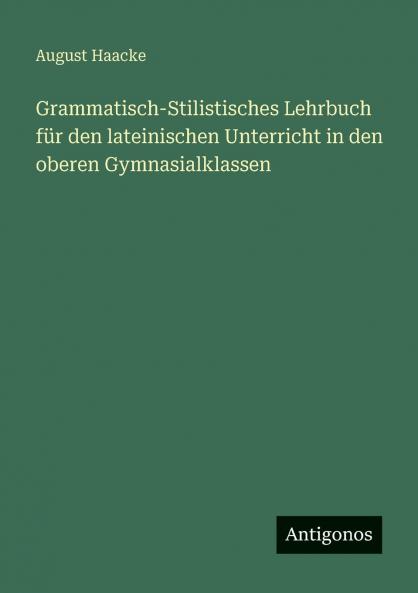 Grammatisch-Stilistisches Lehrbuch für den lateinischen Unterricht in den oberen Gymnasialklassen