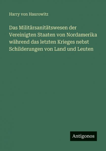 Das Militärsanitätswesen der Vereinigten Staaten von Nordamerika während das letzten Krieges nebst Schilderungen von Land und Leuten