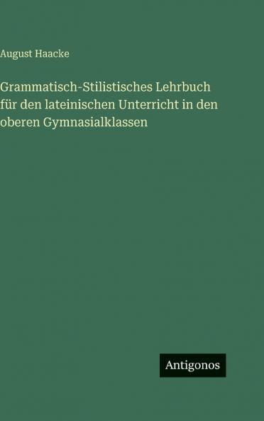 Grammatisch-Stilistisches Lehrbuch für den lateinischen Unterricht in den oberen Gymnasialklassen
