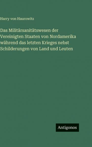 Das Militärsanitätswesen der Vereinigten Staaten von Nordamerika während das letzten Krieges nebst Schilderungen von Land und Leuten
