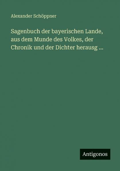 Sagenbuch der bayerischen Lande aus dem Munde des Volkes der Chronik und der Dichter herausg ...