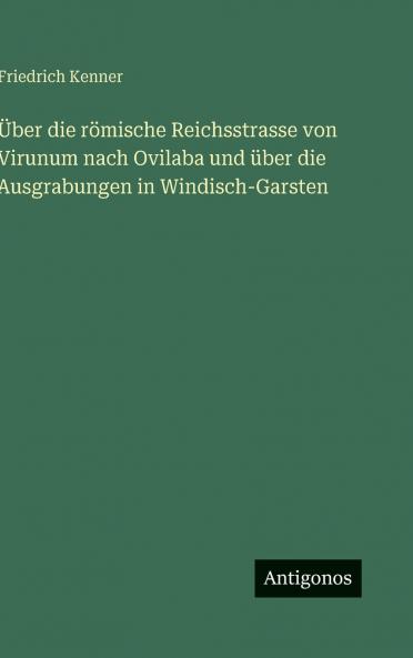 Über die römische Reichsstrasse von Virunum nach Ovilaba und über die Ausgrabungen in Windisch-Garsten