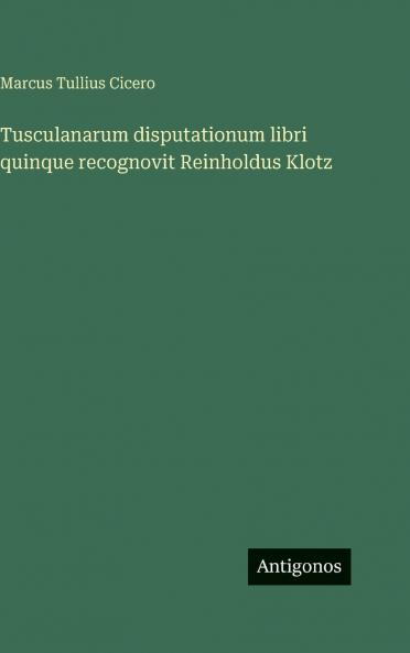 Tusculanarum disputationum libri quinque recognovit Reinholdus Klotz