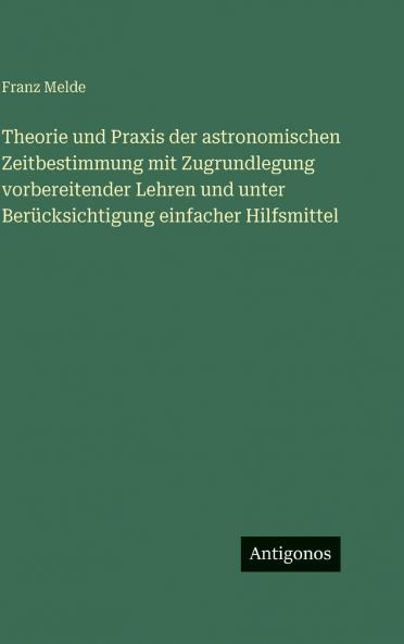 Theorie und Praxis der astronomischen Zeitbestimmung mit Zugrundlegung vorbereitender Lehren und unter Berücksichtigung einfacher Hilfsmittel