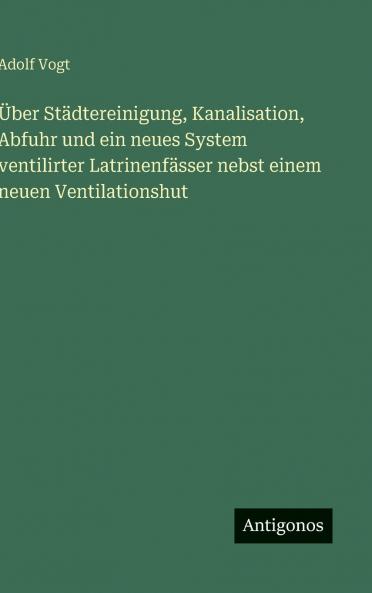 Über Städtereinigung Kanalisation Abfuhr und ein neues System ventilirter Latrinenfässer nebst einem neuen Ventilationshut