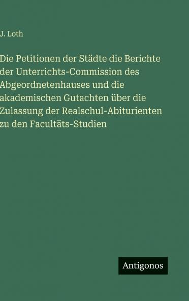 Die Petitionen der Städte die Berichte der Unterrichts-Commission des Abgeordnetenhauses und die akademischen Gutachten über die Zulassung der Realschul-Abiturienten zu den Facultäts-Studien
