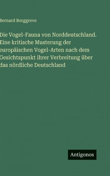 Die Vogel-Fauna von Norddeutschland. Eine kritische Musterung der europäischen Vogel-Arten nach dem Gesichtspunkt ihrer Verbreitung über das nördliche Deutschland