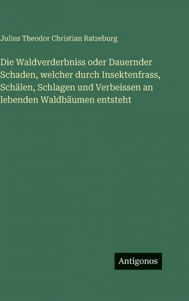 Die Waldverderbniss oder Dauernder Schaden welcher durch Insektenfrass Schälen Schlagen und Verbeissen an lebenden Waldbäumen entsteht