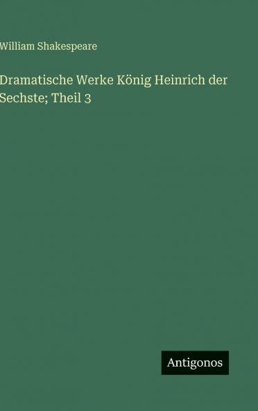 Dramatische Werke König Heinrich der Sechste; Theil 3