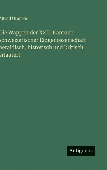 Die Wappen der XXII. Kantone schweizerischer Eidgenossenschaft heraldisch historisch und kritisch erläutert
