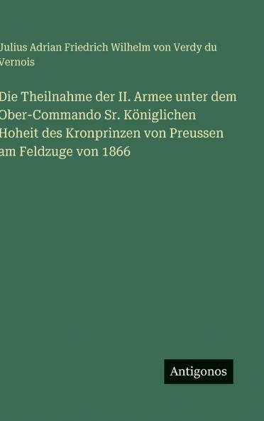 Die Theilnahme der II. Armee unter dem Ober-Commando Sr. Königlichen Hoheit des Kronprinzen von Preussen am Feldzuge von 1866