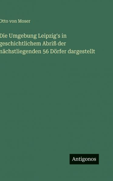 Die Umgebung Leipzig's in geschichtlichem Abriß der nächstliegenden 56 Dörfer dargestellt