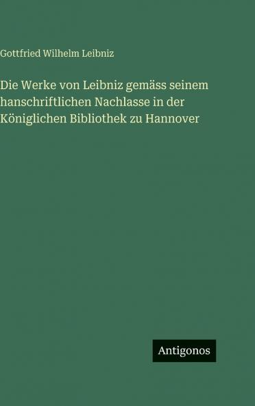 Die Werke von Leibniz gemäss seinem hanschriftlichen Nachlasse in der Königlichen Bibliothek zu Hannover