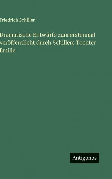 Dramatische Entwürfe zum erstenmal veröffentlicht durch Schillers Tochter Emilie