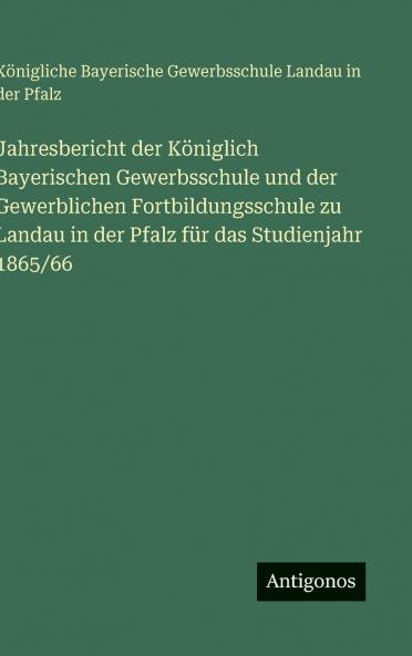Jahresbericht der Königlich Bayerischen Gewerbsschule und der Gewerblichen Fortbildungsschule zu Landau in der Pfalz für das Studienjahr 1865/66