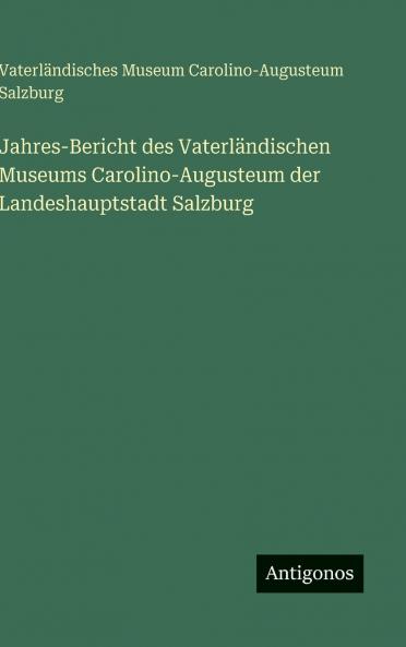 Jahres-Bericht des Vaterländischen Museums Carolino-Augusteum der Landeshauptstadt Salzburg
