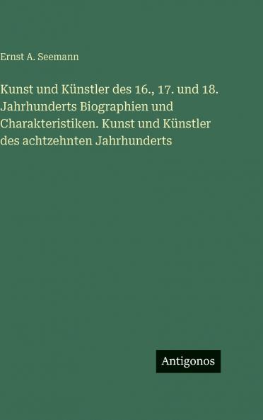 Kunst und Künstler des 16. 17. und 18. Jahrhunderts Biographien und Charakteristiken. Kunst und Künstler des achtzehnten Jahrhunderts