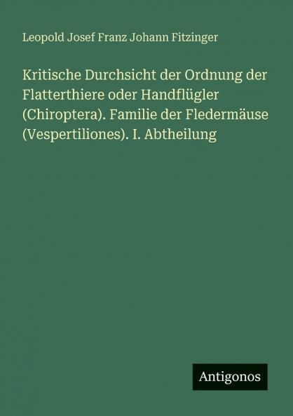 Kritische Durchsicht der Ordnung der Flatterthiere oder Handflügler (Chiroptera). Familie der Fledermäuse (Vespertiliones). I. Abtheilung