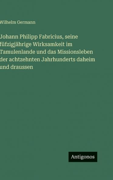 Johann Philipp Fabricius seine füfzigjährige Wirksamkeit im Tamulenlande und das Missionsleben der achtzehnten Jahrhunderts daheim und draussen