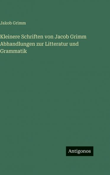 Kleinere Schriften von Jacob Grimm Abhandlungen zur Litteratur und Grammatik