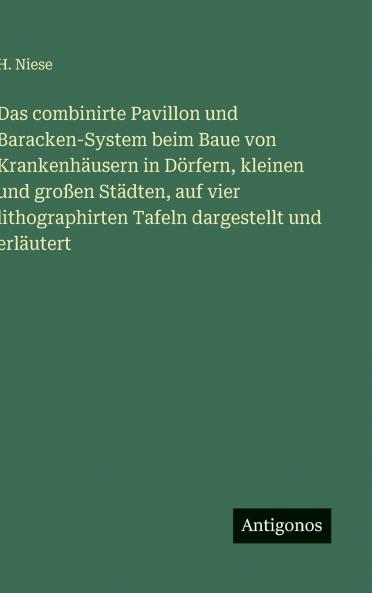 Das combinirte Pavillon und Baracken-System beim Baue von Krankenhäusern in Dörfern kleinen und großen Städten auf vier lithographirten Tafeln dargestellt und erläutert