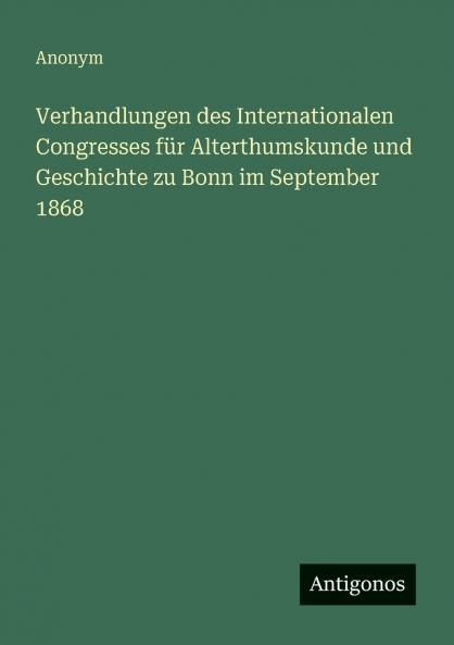 Verhandlungen des Internationalen Congresses für Alterthumskunde und Geschichte zu Bonn im September 1868