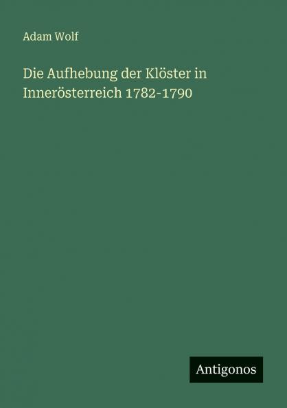 Die Aufhebung der Klöster in Innerösterreich 1782-1790