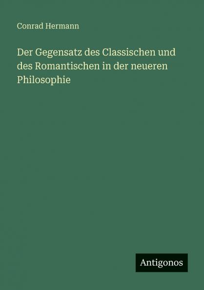 Der Gegensatz des Classischen und des Romantischen in der neueren Philosophie